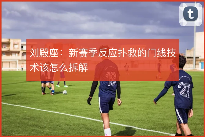 刘殿座：新赛季反应扑救的门线技术该怎么拆解