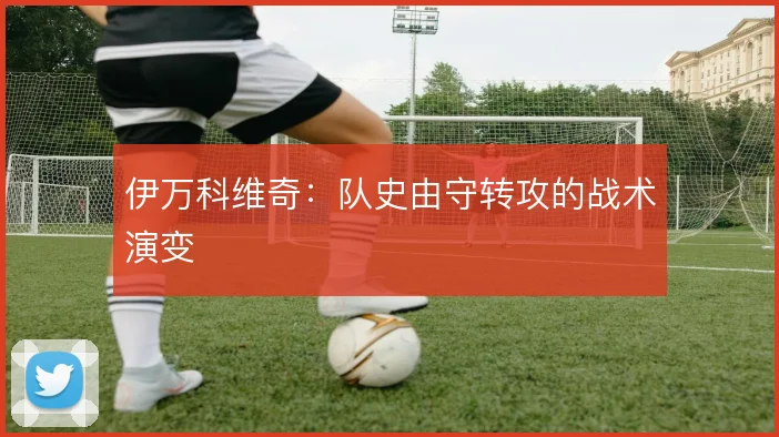 伊万科维奇：队史由守转攻的战术演变